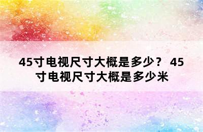 45寸电视尺寸大概是多少？ 45寸电视尺寸大概是多少米